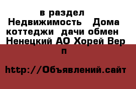  в раздел : Недвижимость » Дома, коттеджи, дачи обмен . Ненецкий АО,Хорей-Вер п.